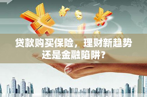临邑贷款购买保险，理财新趋势还是金融陷阱？