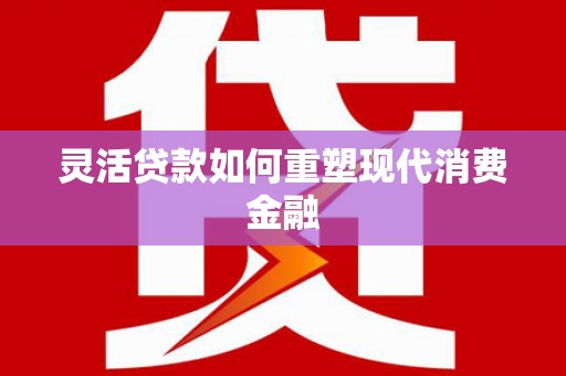 临邑灵活贷款如何重塑现代消费金融