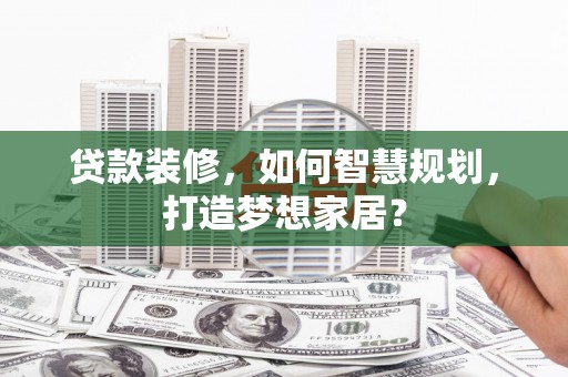 临邑贷款装修，如何智慧规划，打造梦想家居？