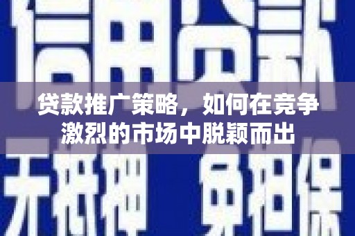 临邑贷款推广策略，如何在竞争激烈的市场中脱颖而出