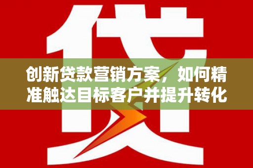 临邑创新贷款营销方案，如何精准触达目标客户并提升转化率