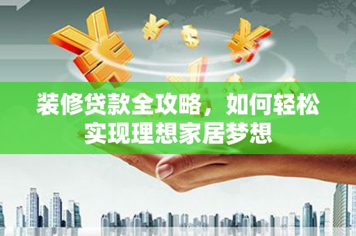 临邑装修贷款全攻略，如何轻松实现理想家居梦想