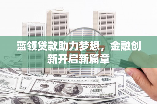 临邑蓝领贷款助力梦想，金融创新开启新篇章