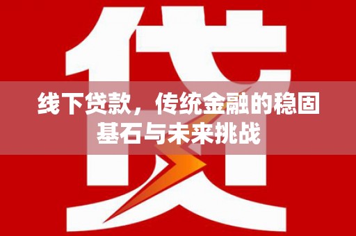 临邑线下贷款，传统金融的稳固基石与未来挑战