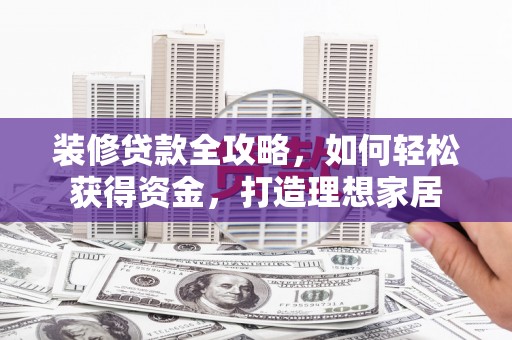 临邑装修贷款全攻略，如何轻松获得资金，打造理想家居