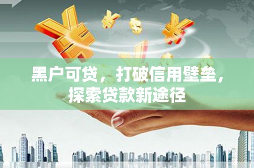 临邑黑户可贷，打破信用壁垒，探索贷款新途径