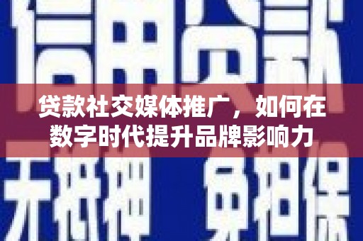 临邑贷款社交媒体推广，如何在数字时代提升品牌影响力