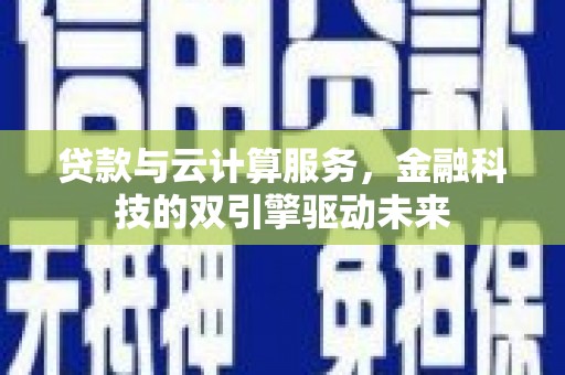 临邑贷款与云计算服务，金融科技的双引擎驱动未来