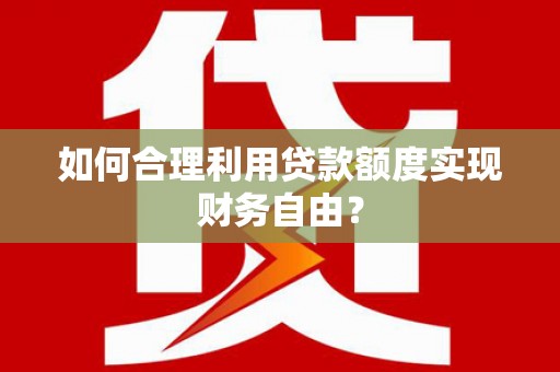 临邑如何合理利用贷款额度实现财务自由？