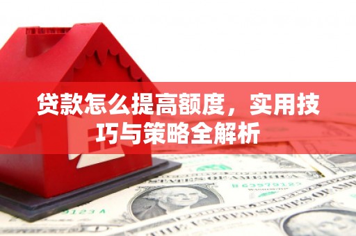临邑贷款怎么提高额度，实用技巧与策略全解析