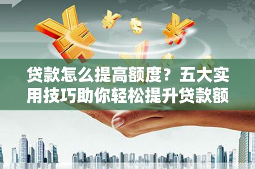 临邑贷款怎么提高额度？五大实用技巧助你轻松提升贷款额度