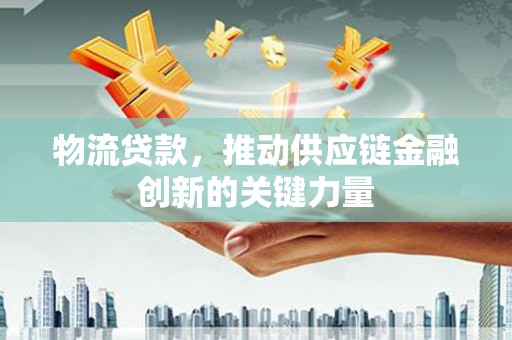 临邑物流贷款，推动供应链金融创新的关键力量