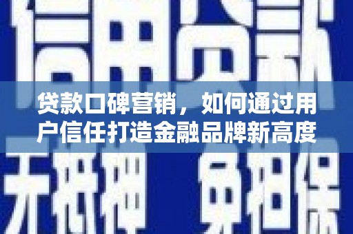 临邑贷款口碑营销，如何通过用户信任打造金融品牌新高度