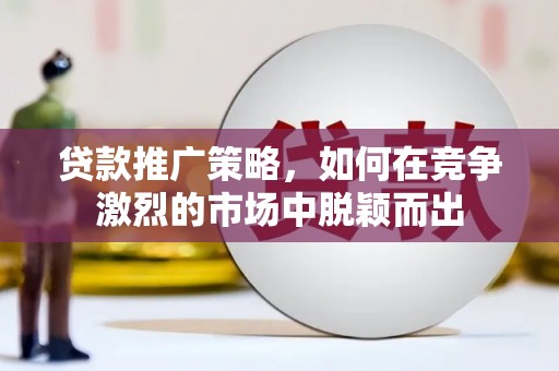 临邑贷款推广策略，如何在竞争激烈的市场中脱颖而出