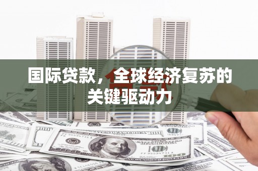 临邑国际贷款，全球经济复苏的关键驱动力