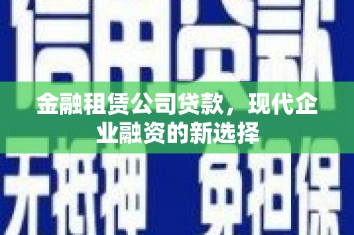 临邑金融租赁公司贷款，现代企业融资的新选择