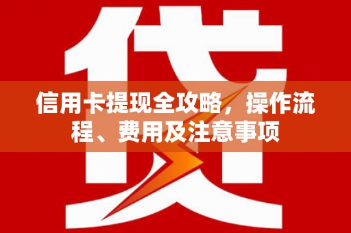 临邑信用卡提现全攻略，操作流程、费用及注意事项
