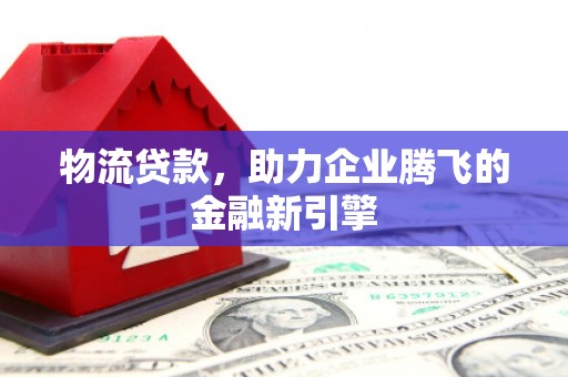临邑物流贷款，助力企业腾飞的金融新引擎