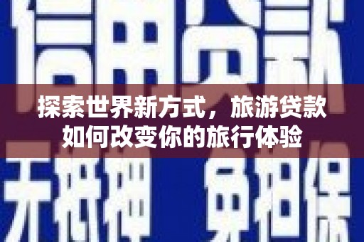 临邑探索世界新方式，旅游贷款如何改变你的旅行体验