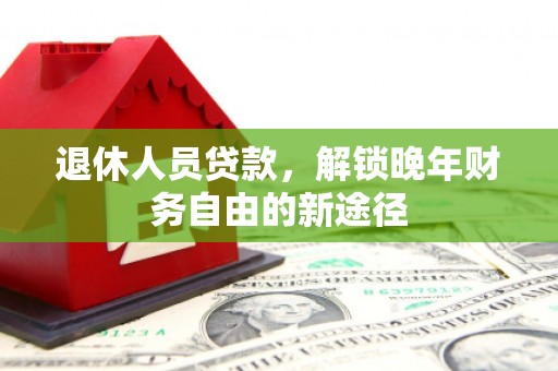 临邑退休人员贷款，解锁晚年财务自由的新途径