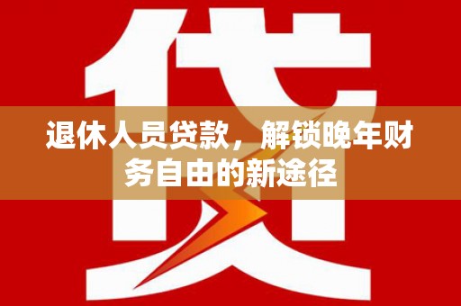 临邑退休人员贷款，解锁晚年财务自由的新途径