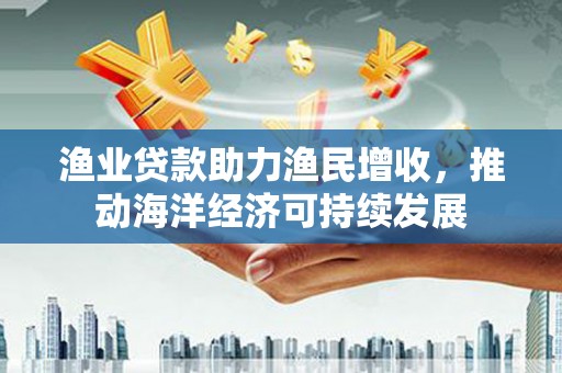 临邑渔业贷款助力渔民增收，推动海洋经济可持续发展