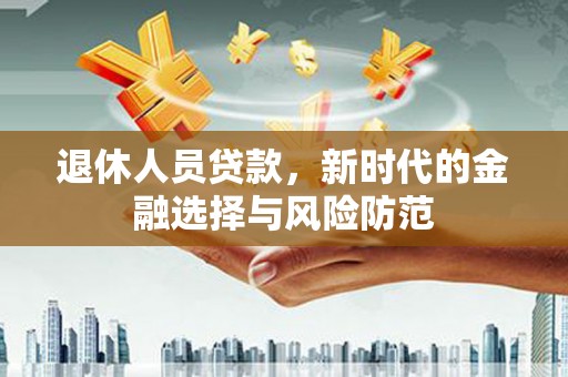 临邑退休人员贷款，新时代的金融选择与风险防范