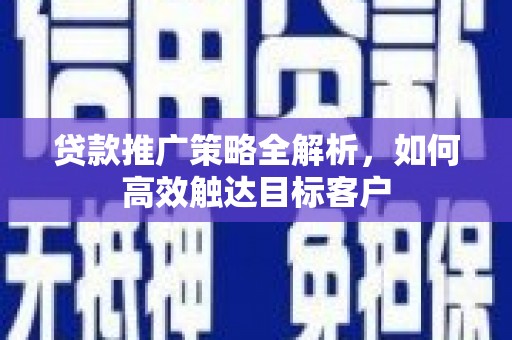 临邑贷款推广策略全解析，如何高效触达目标客户