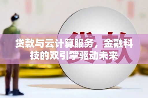 临邑贷款与云计算服务，金融科技的双引擎驱动未来