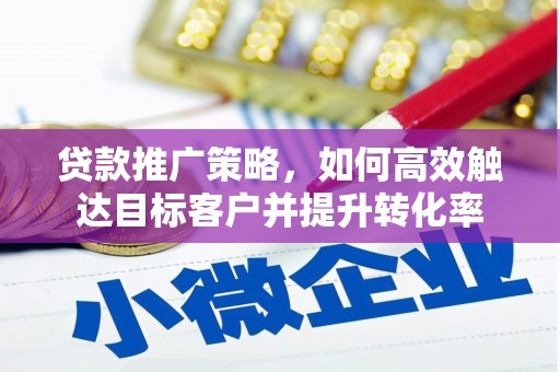临邑贷款推广策略，如何高效触达目标客户并提升转化率