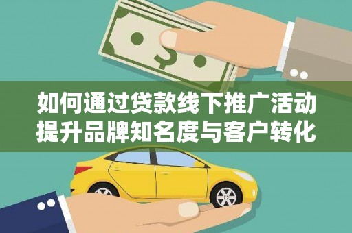 临邑如何通过贷款线下推广活动提升品牌知名度与客户转化率