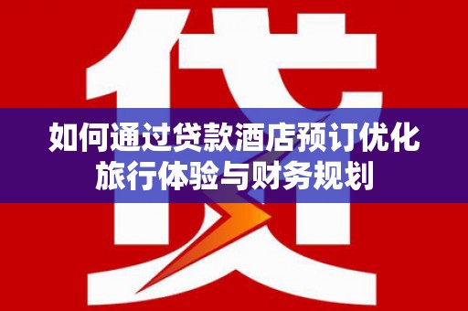 临邑如何通过贷款酒店预订优化旅行体验与财务规划
