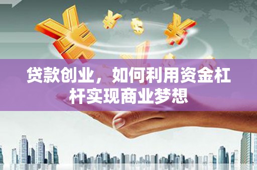 临邑贷款创业，如何利用资金杠杆实现商业梦想
