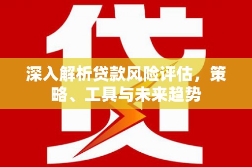 临邑深入解析贷款风险评估，策略、工具与未来趋势
