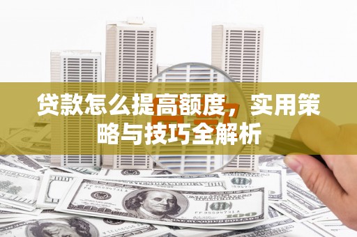 临邑贷款怎么提高额度，实用策略与技巧全解析