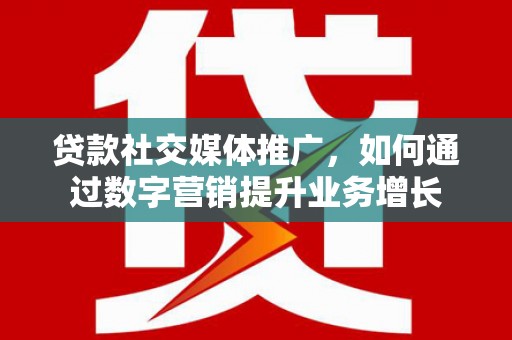 临邑贷款社交媒体推广，如何通过数字营销提升业务增长