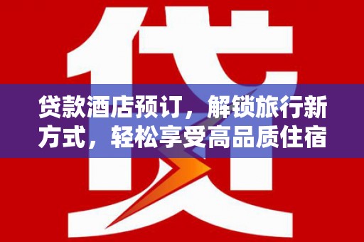 临邑贷款酒店预订，解锁旅行新方式，轻松享受高品质住宿