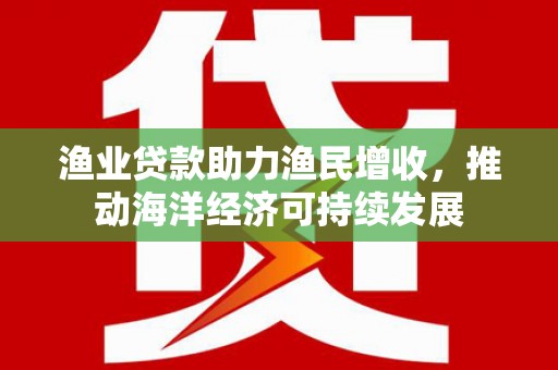 临邑渔业贷款助力渔民增收，推动海洋经济可持续发展