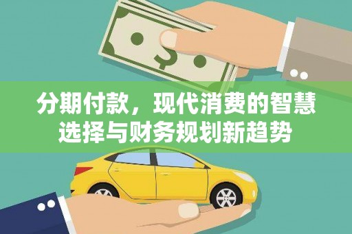 临邑分期付款，现代消费的智慧选择与财务规划新趋势