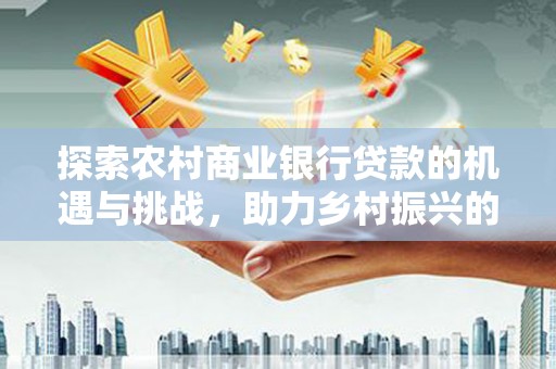 临邑探索农村商业银行贷款的机遇与挑战，助力乡村振兴的金融引擎