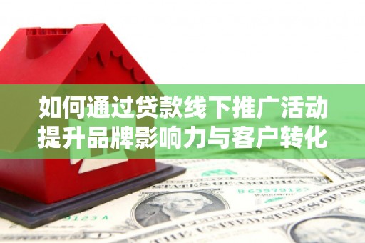 临邑如何通过贷款线下推广活动提升品牌影响力与客户转化率
