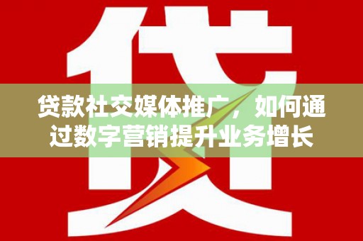 临邑贷款社交媒体推广，如何通过数字营销提升业务增长