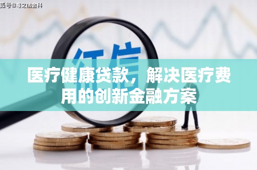 临邑医疗健康贷款，解决医疗费用的创新金融方案
