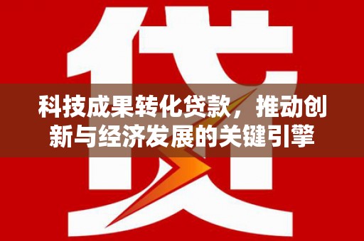 临邑科技成果转化贷款，推动创新与经济发展的关键引擎