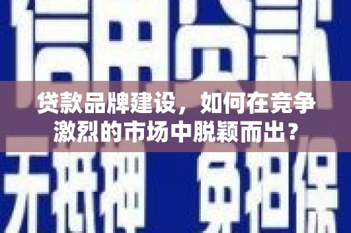 临邑贷款品牌建设，如何在竞争激烈的市场中脱颖而出？