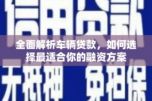 临邑全面解析车辆贷款，如何选择最适合你的融资方案
