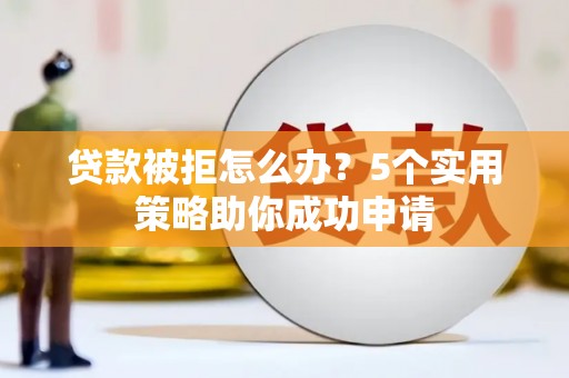 临邑贷款被拒怎么办？5个实用策略助你成功申请