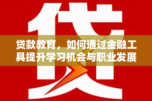 临邑贷款教育，如何通过金融工具提升学习机会与职业发展