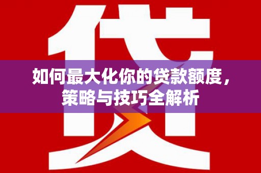 临邑如何最大化你的贷款额度，策略与技巧全解析