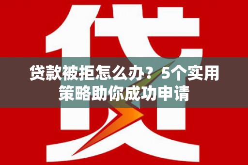 临邑贷款被拒怎么办？5个实用策略助你成功申请